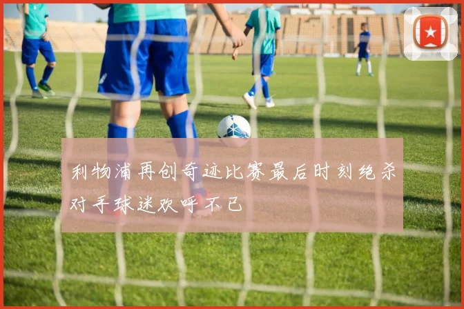 利物浦再创奇迹比赛最后时刻绝杀对手球迷欢呼不已