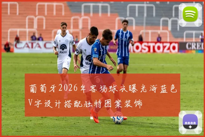 葡萄牙2026年客场球衣曝光海蓝色V字设计搭配独特图案装饰