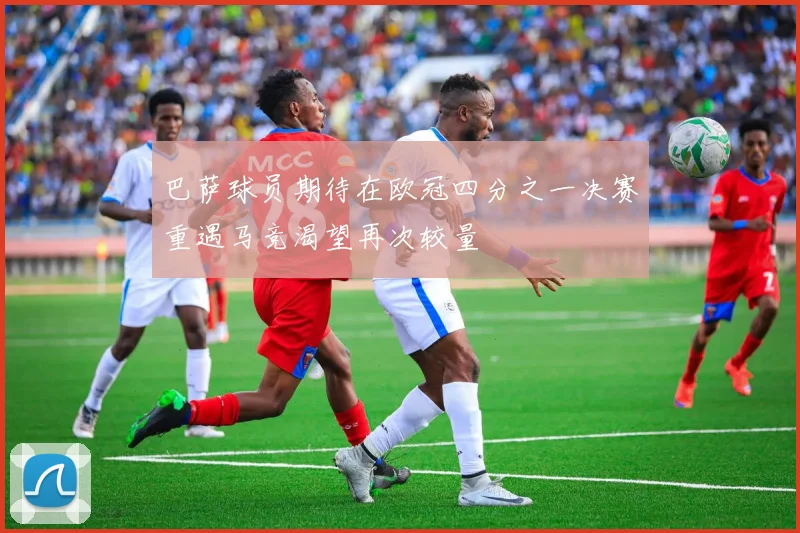 巴萨球员期待在欧冠四分之一决赛重遇马竞渴望再次较量