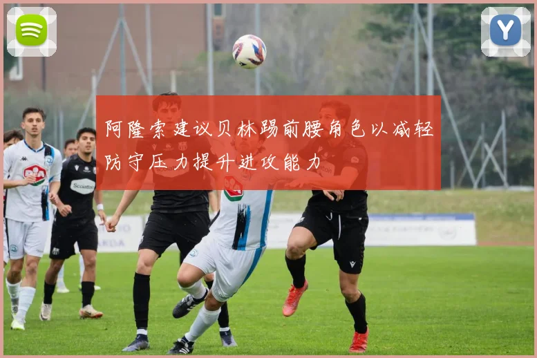 阿隆索建议贝林踢前腰角色以减轻防守压力提升进攻能力
