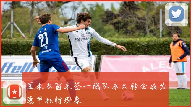 国米冬窗未签一线队永久转会成为意甲独特现象
