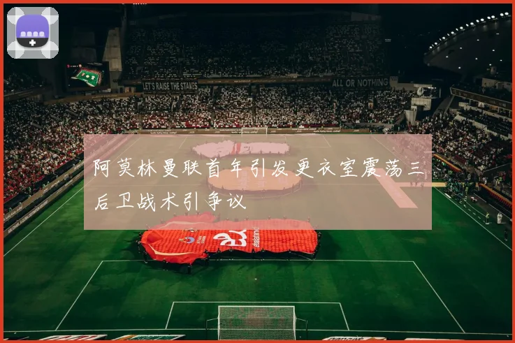 阿莫林曼联首年引发更衣室震荡三后卫战术引争议