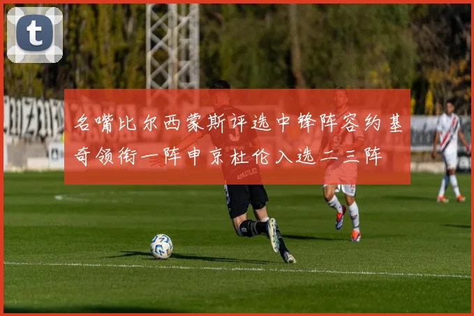 名嘴比尔西蒙斯评选中锋阵容约基奇领衔一阵申京杜伦入选二三阵
