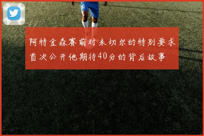 阿特金森赛前对米切尔的特别要求首次公开他期待40分的背后故事