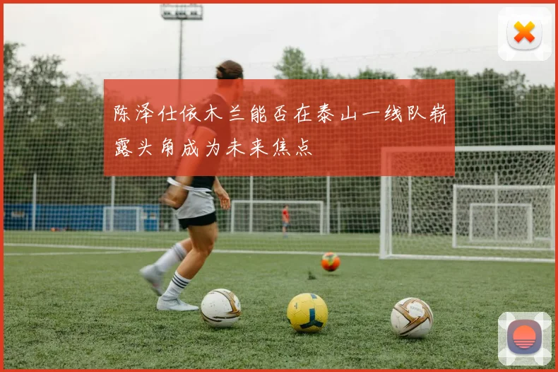 陈泽仕依木兰能否在泰山一线队崭露头角成为未来焦点