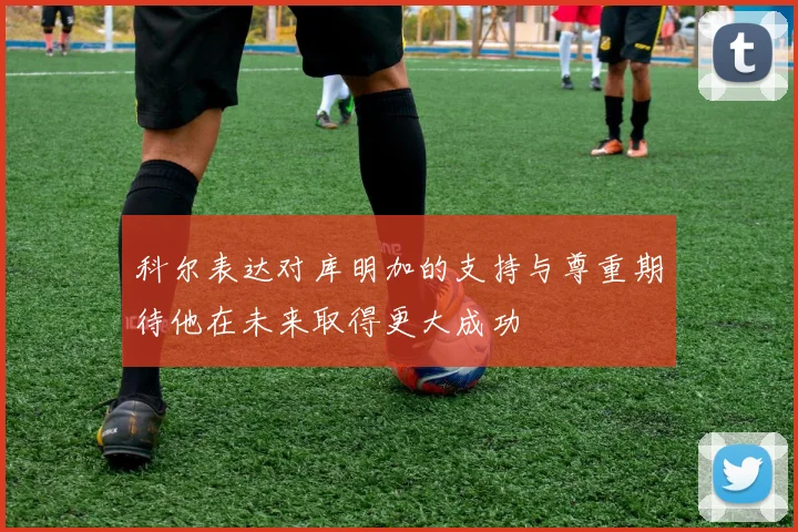 科尔表达对库明加的支持与尊重期待他在未来取得更大成功