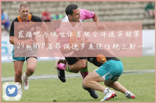 直播吧与咪咕体育联合评选英超第29轮MVP若昂佩德罗表现惊艳三射一传助球队获胜