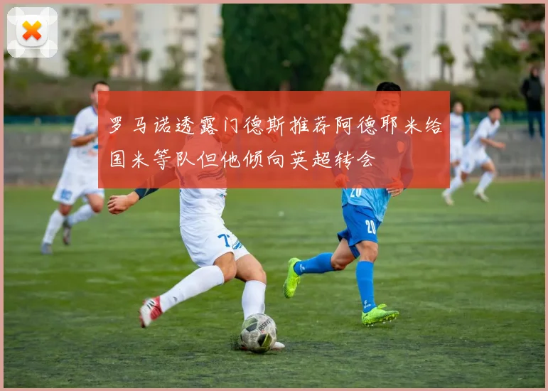 罗马诺透露门德斯推荐阿德耶米给国米等队但他倾向英超转会