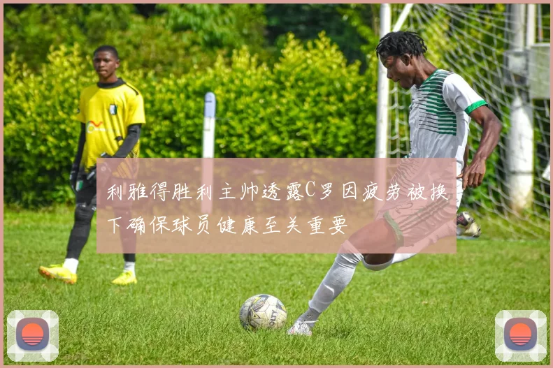 利雅得胜利主帅透露C罗因疲劳被换下确保球员健康至关重要