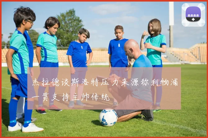 杰拉德谈斯洛特压力来源称利物浦一贯支持主帅传统