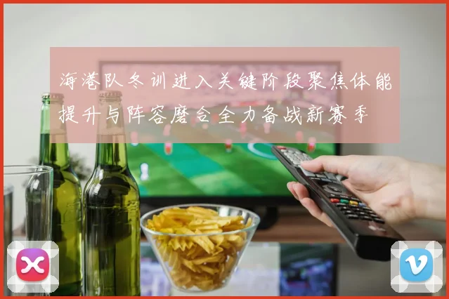 海港队冬训进入关键阶段聚焦体能提升与阵容磨合全力备战新赛季