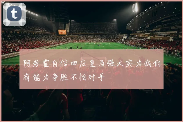阿劳霍自信回应皇马强大实力我们有能力争胜不怕对手
