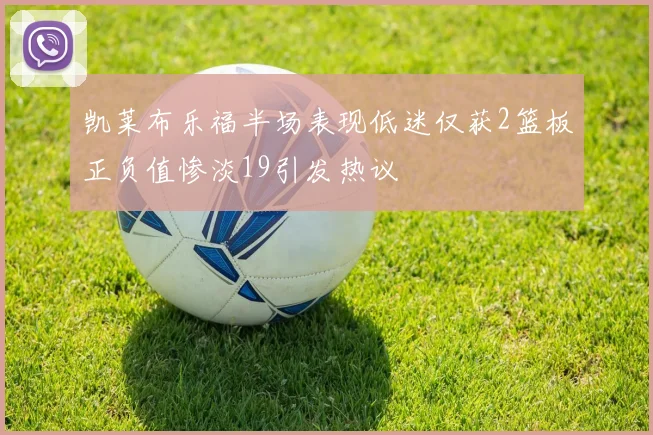 凯莱布乐福半场表现低迷仅获2篮板正负值惨淡19引发热议